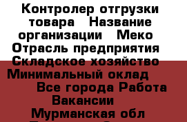 Контролер отгрузки товара › Название организации ­ Меко › Отрасль предприятия ­ Складское хозяйство › Минимальный оклад ­ 25 000 - Все города Работа » Вакансии   . Мурманская обл.,Полярные Зори г.